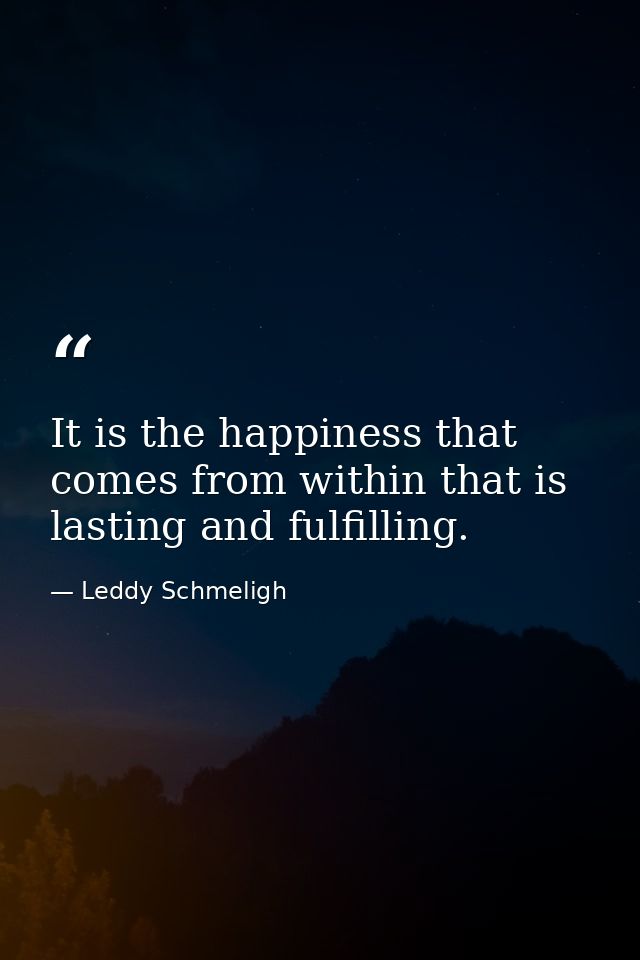 It is the happiness that comes from within that is lasting and fulfilling. — Leddy Schmeligh
