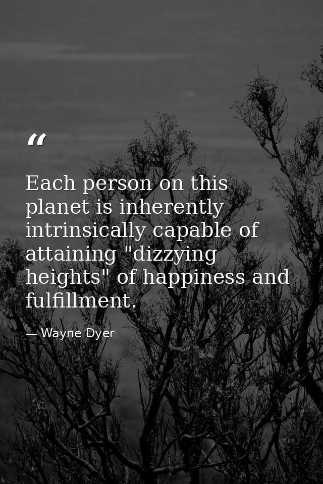 Each person on this planet is inherently  intrinsically capable of attaining "dizzying heights" of happiness and fulfill — Wayne Dyer