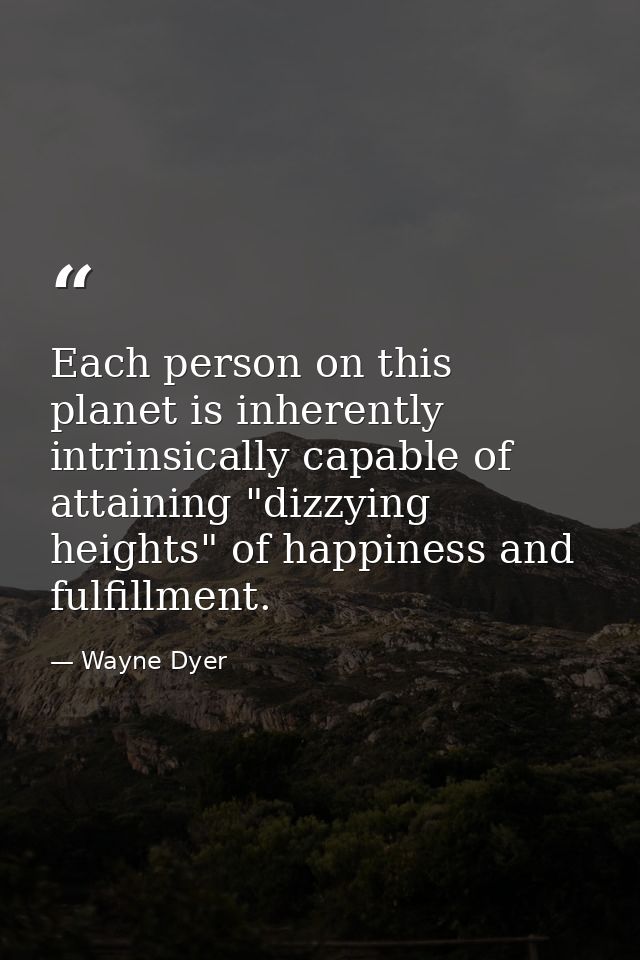 Each person on this planet is inherently  intrinsically capable of attaining "dizzying heights" of happiness and fulfill — Wayne Dyer