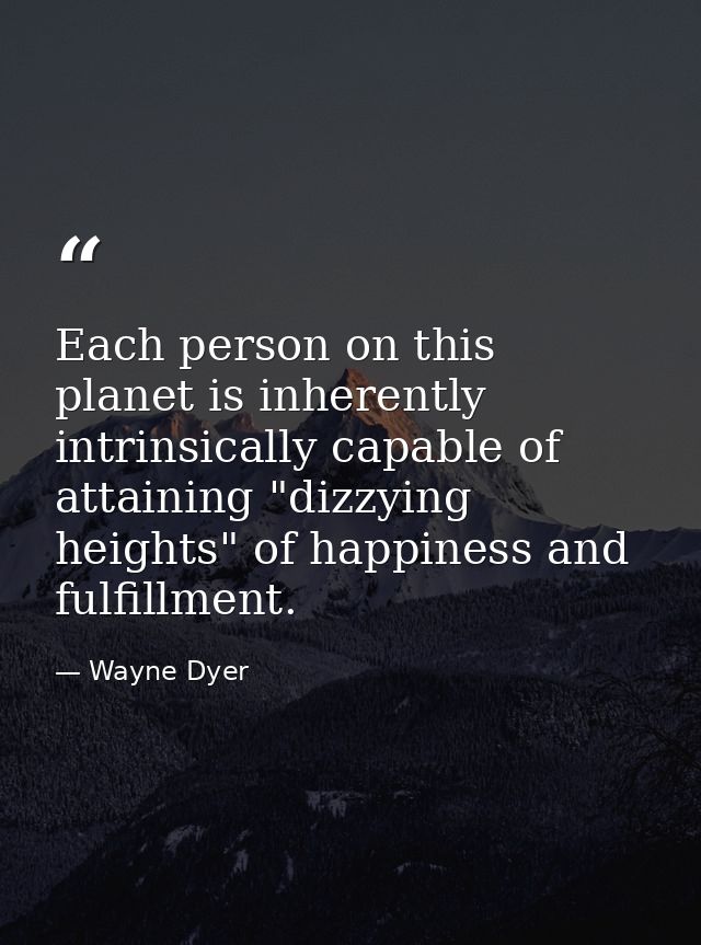 Each person on this planet is inherently  intrinsically capable of attaining "dizzying heights" of happiness and fulfill — Wayne Dyer