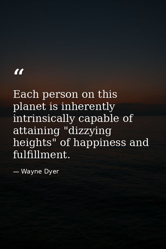 Each person on this planet is inherently  intrinsically capable of attaining "dizzying heights" of happiness and fulfill — Wayne Dyer