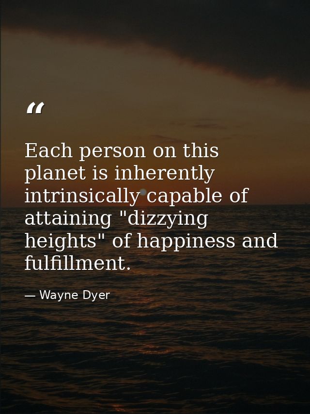 Each person on this planet is inherently  intrinsically capable of attaining "dizzying heights" of happiness and fulfill — Wayne Dyer