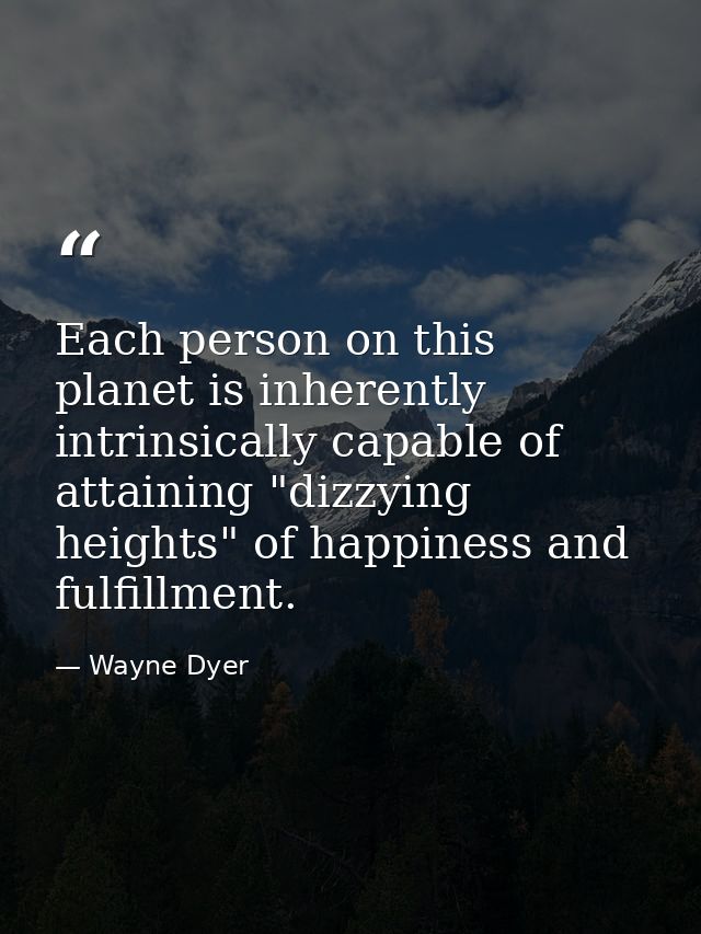 Each person on this planet is inherently  intrinsically capable of attaining "dizzying heights" of happiness and fulfill — Wayne Dyer