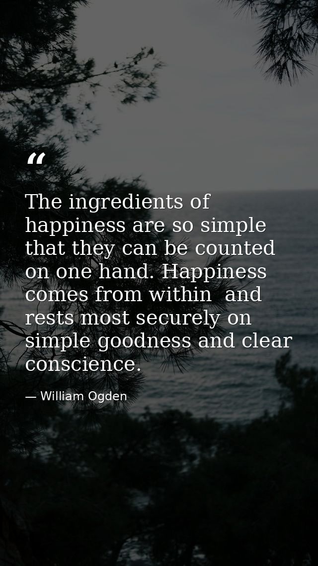 The ingredients of happiness are so simple that they can be counted on one hand. Happiness comes from within  and rests  — William Ogden