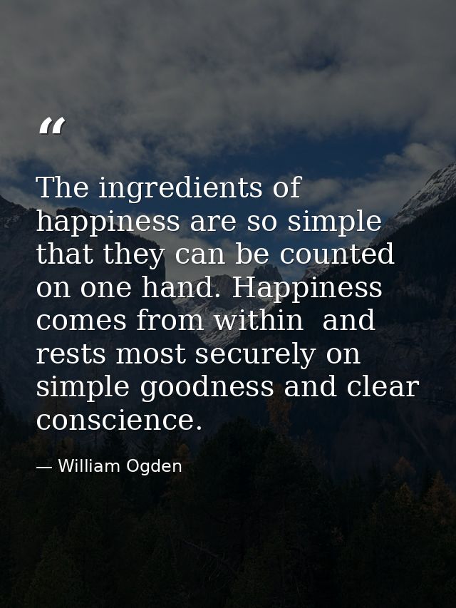 The ingredients of happiness are so simple that they can be counted on one hand. Happiness comes from within  and rests  — William Ogden