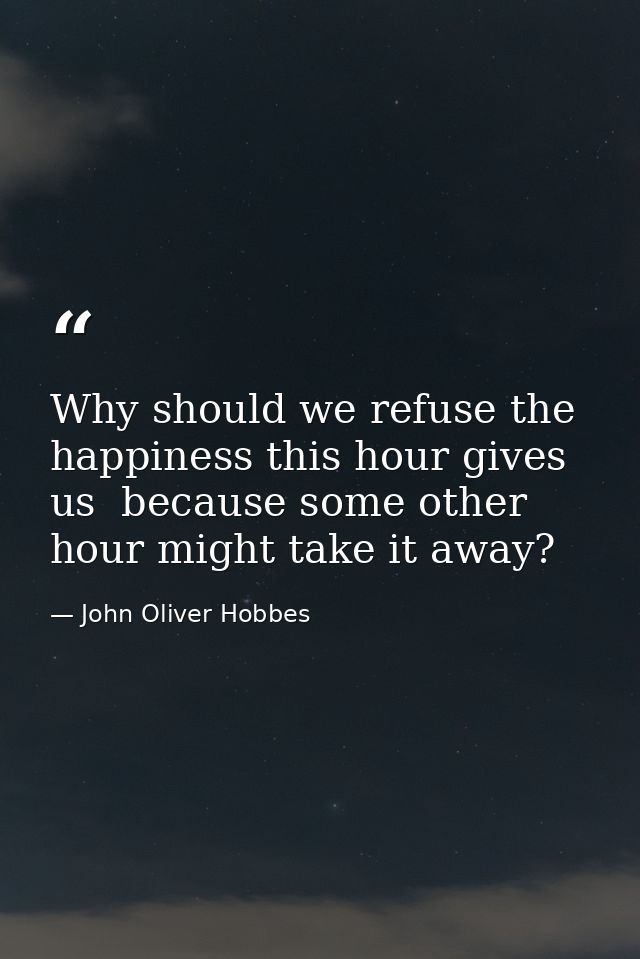 Why should we refuse the happiness this hour gives us  because some other hour might take it away? — John Oliver Hobbes