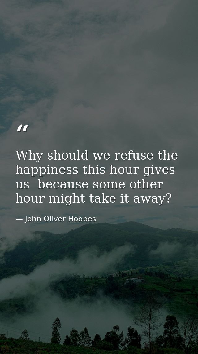 Why should we refuse the happiness this hour gives us  because some other hour might take it away? — John Oliver Hobbes