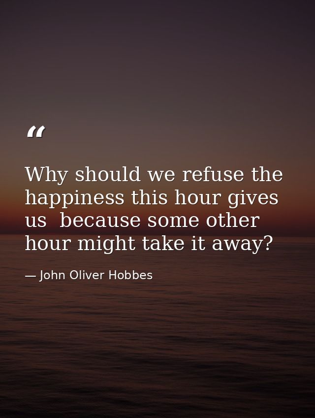Why should we refuse the happiness this hour gives us  because some other hour might take it away? — John Oliver Hobbes