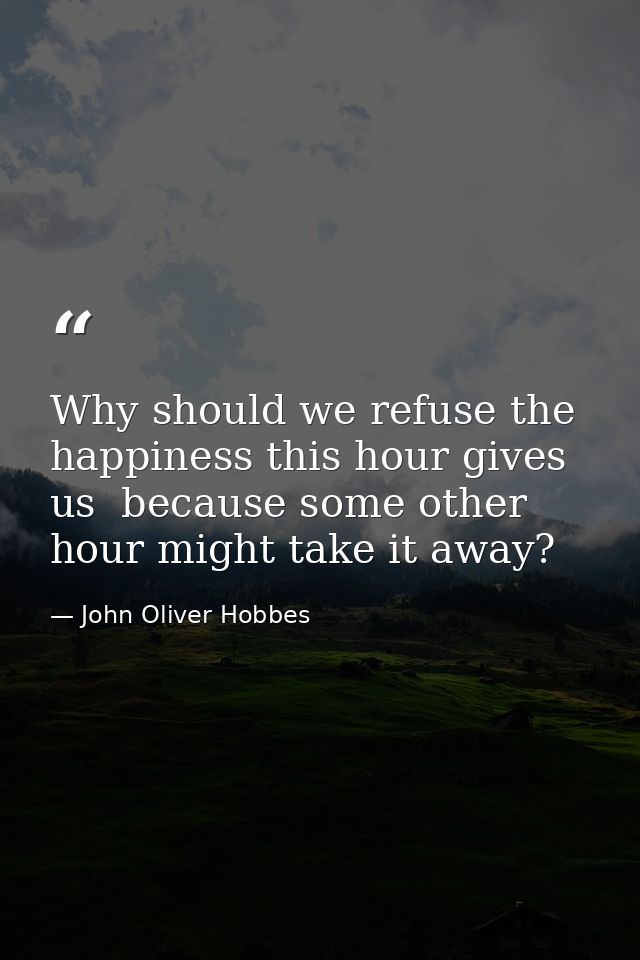 Why should we refuse the happiness this hour gives us  because some other hour might take it away? — John Oliver Hobbes