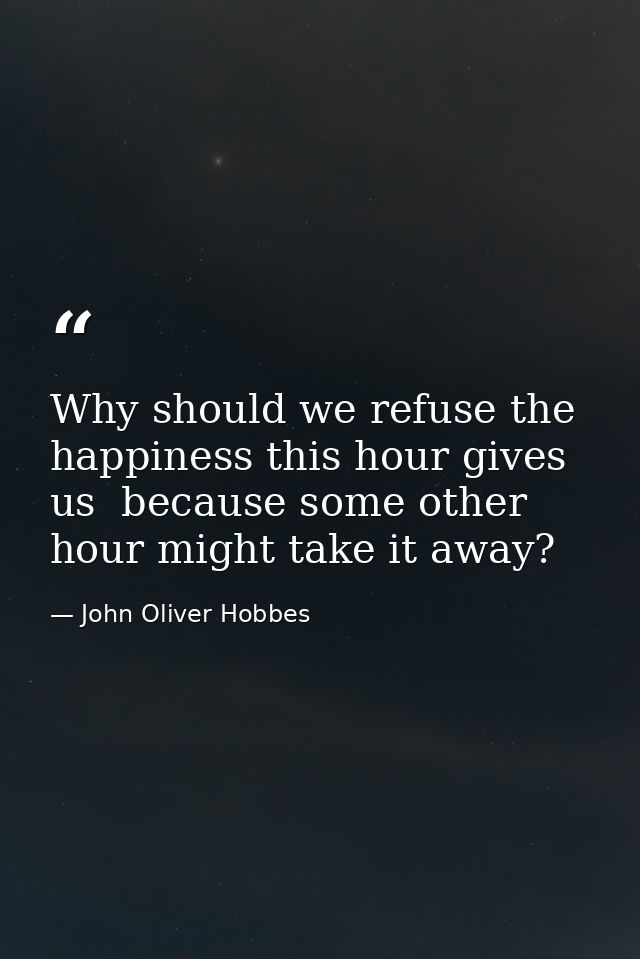 Why should we refuse the happiness this hour gives us  because some other hour might take it away? — John Oliver Hobbes