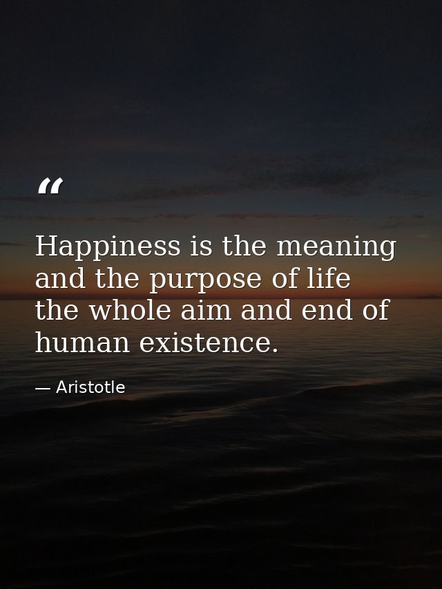 Happiness is the meaning and the purpose of life  the whole aim and end of human existence. — Aristotle