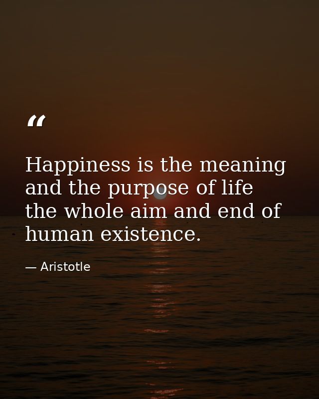 Happiness is the meaning and the purpose of life  the whole aim and end of human existence. — Aristotle