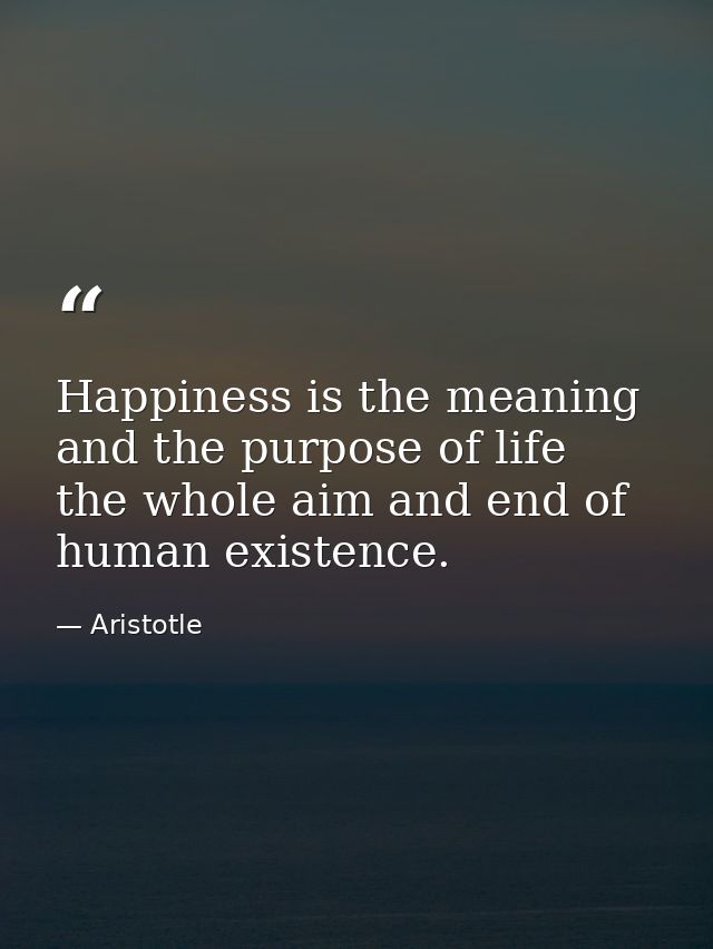 Happiness is the meaning and the purpose of life  the whole aim and end of human existence. — Aristotle