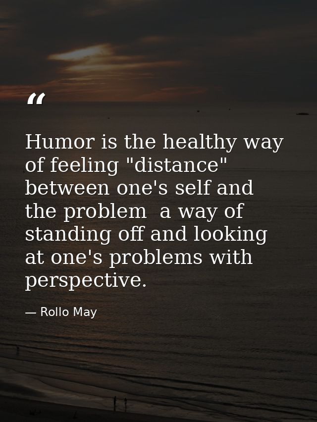 Humor is the healthy way of feeling "distance" between one's self and the problem  a way of standing off and looking at  — Rollo May
