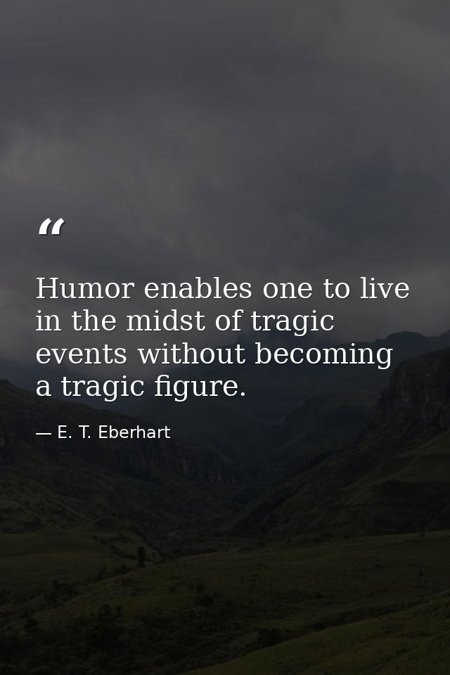 Humor enables one to live in the midst of tragic events without becoming a tragic figure. — E. T. Eberhart