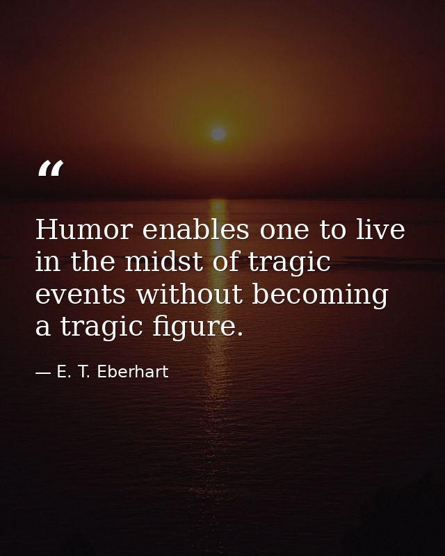 Humor enables one to live in the midst of tragic events without becoming a tragic figure. — E. T. Eberhart