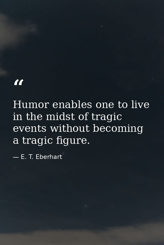 Humor enables one to live in the midst of tragic events without becoming a tragic figure. — E. T. Eberhart