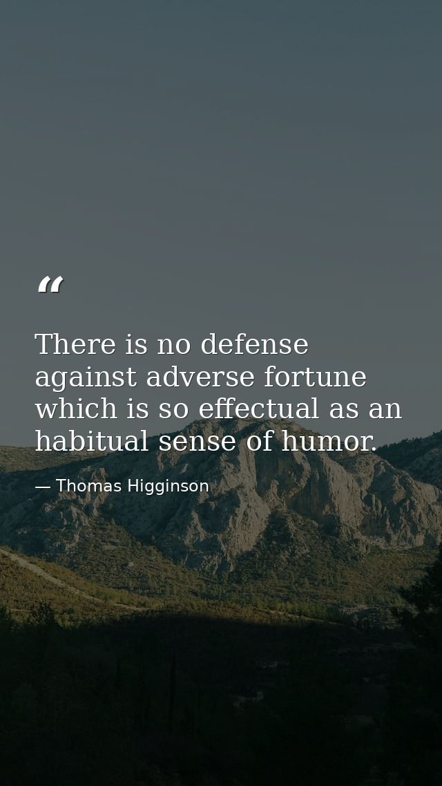 There is no defense against adverse fortune which is so effectual as an habitual sense of humor. — Thomas Higginson