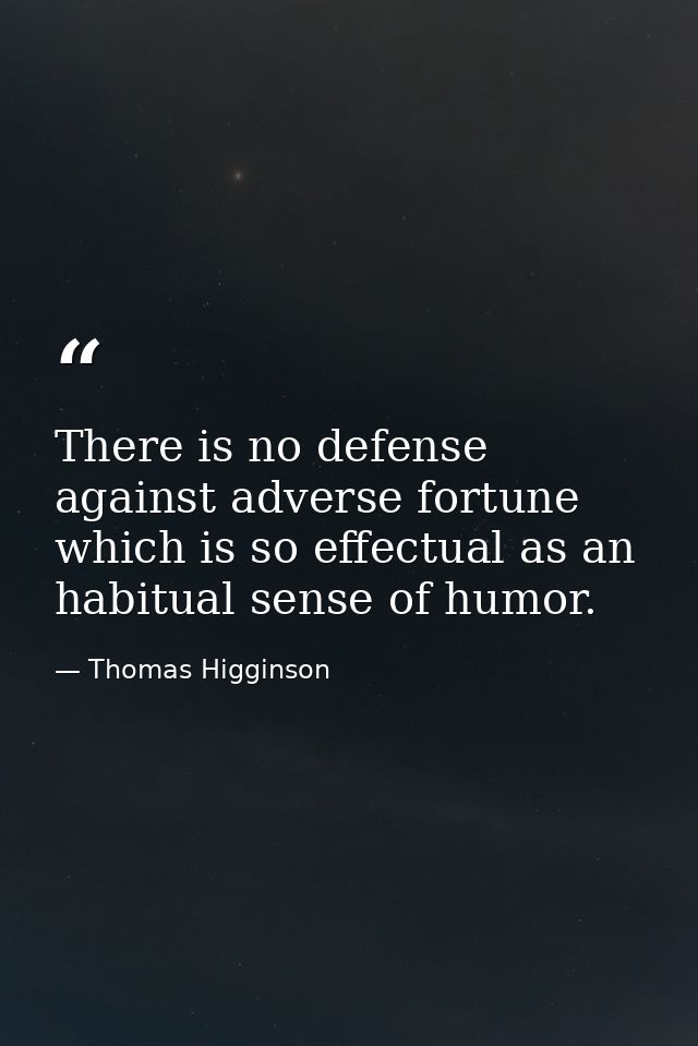 There is no defense against adverse fortune which is so effectual as an habitual sense of humor. — Thomas Higginson