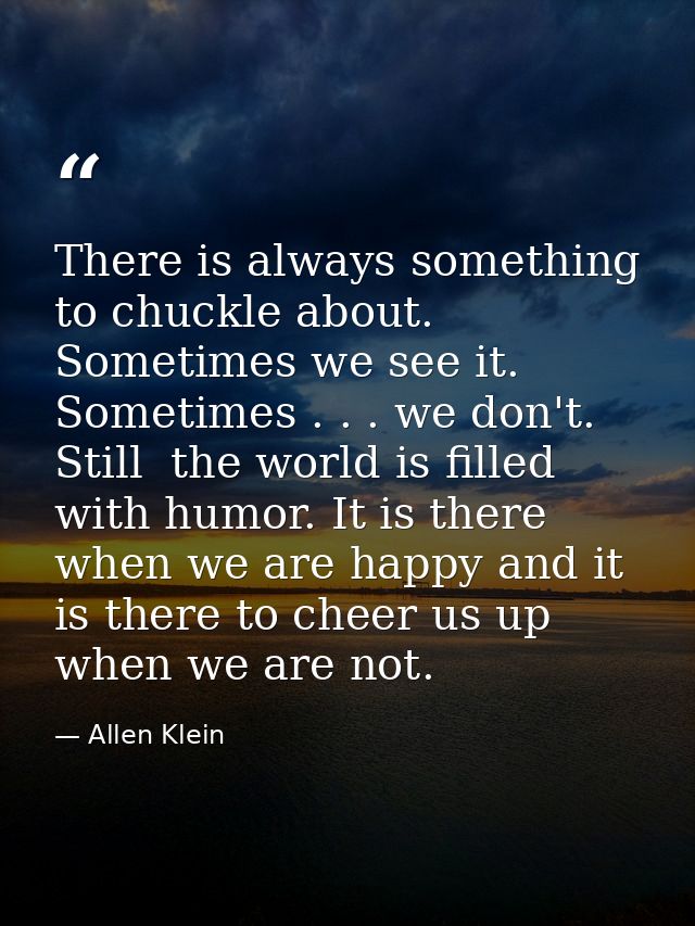 There is always something to chuckle about. Sometimes we see it. Sometimes . . . we don't. Still  the world is filled wi — Allen Klein
