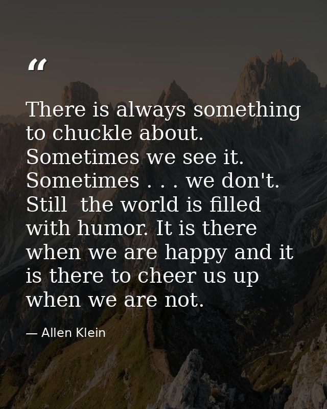 There is always something to chuckle about. Sometimes we see it. Sometimes . . . we don't. Still  the world is filled wi — Allen Klein