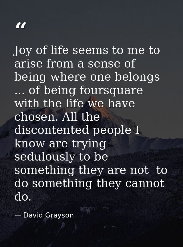 Joy of life seems to me to arise from a sense of being where one belongs ... of being foursquare with the life we have c — David Grayson