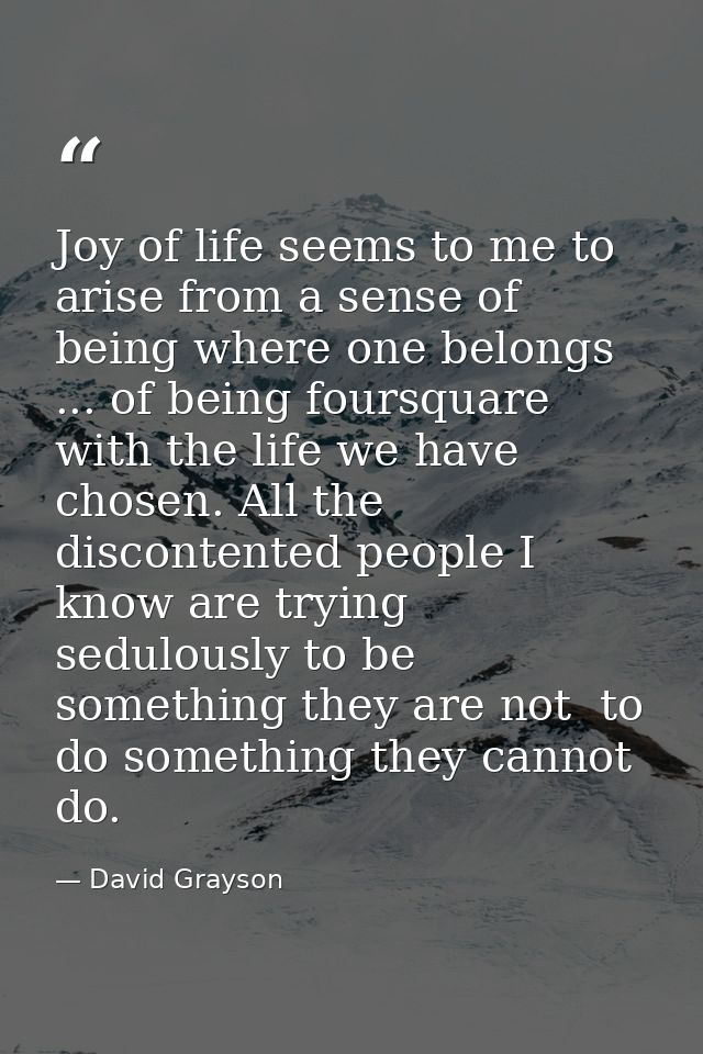 Joy of life seems to me to arise from a sense of being where one belongs ... of being foursquare with the life we have c — David Grayson