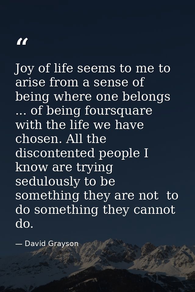Joy of life seems to me to arise from a sense of being where one belongs ... of being foursquare with the life we have c — David Grayson