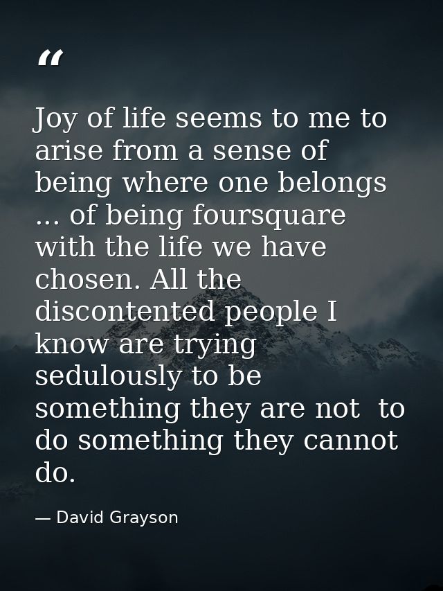 Joy of life seems to me to arise from a sense of being where one belongs ... of being foursquare with the life we have c — David Grayson