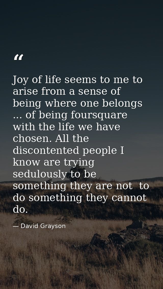 Joy of life seems to me to arise from a sense of being where one belongs ... of being foursquare with the life we have c — David Grayson