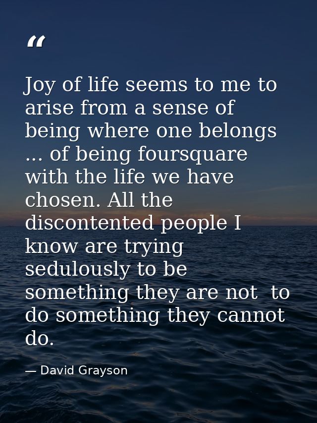 Joy of life seems to me to arise from a sense of being where one belongs ... of being foursquare with the life we have c — David Grayson