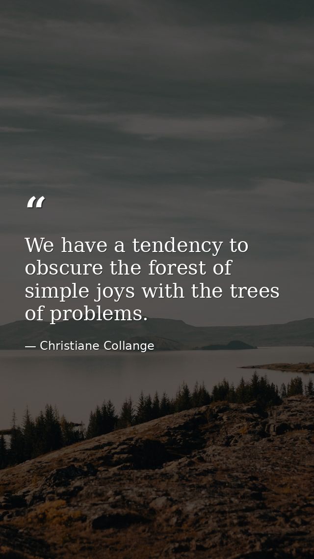 We have a tendency to obscure the forest of simple joys with the trees of problems. — Christiane Collange