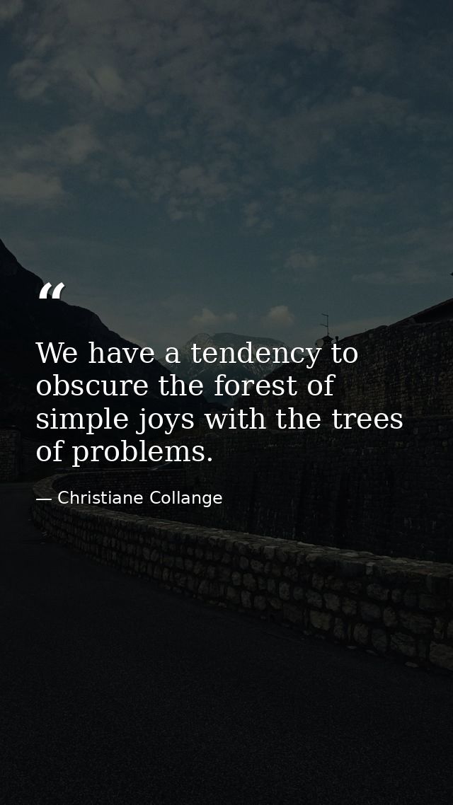 We have a tendency to obscure the forest of simple joys with the trees of problems. — Christiane Collange