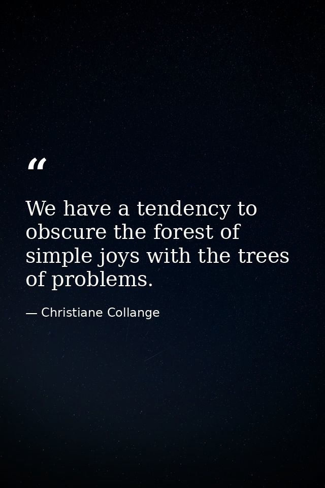 We have a tendency to obscure the forest of simple joys with the trees of problems. — Christiane Collange