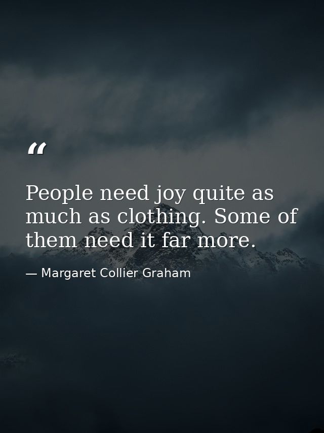 People need joy quite as much as clothing. Some of them need it far more. — Margaret Collier Graham