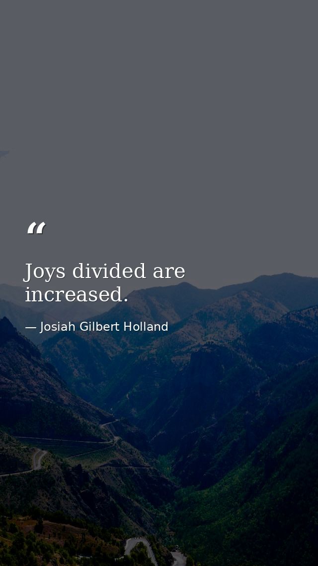 Joys divided are increased. — Josiah Gilbert Holland