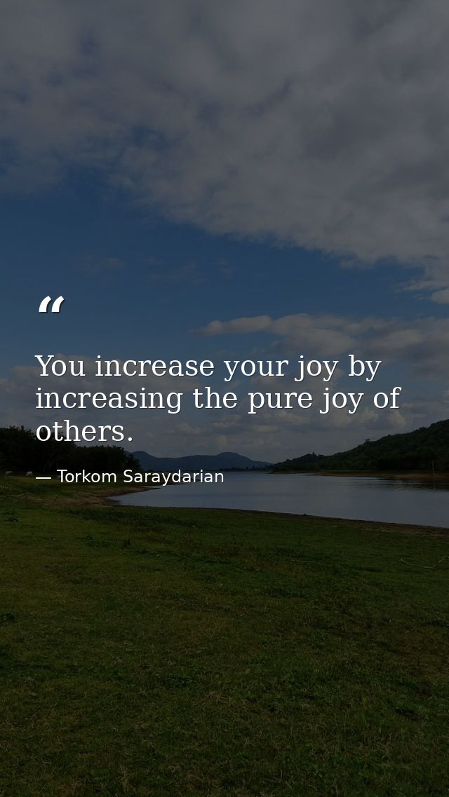 You increase your joy by increasing the pure joy of others. — Torkom Saraydarian