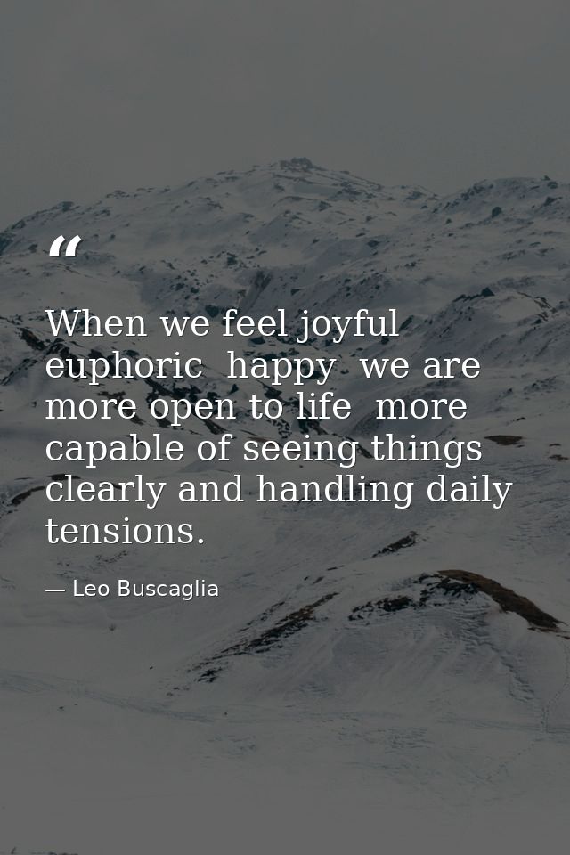 When we feel joyful  euphoric  happy  we are more open to life  more capable of seeing things clearly and handling daily — Leo Buscaglia
