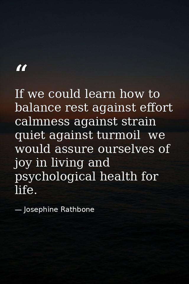 If we could learn how to balance rest against effort  calmness against strain  quiet against turmoil  we would assure ou — Josephine Rathbone
