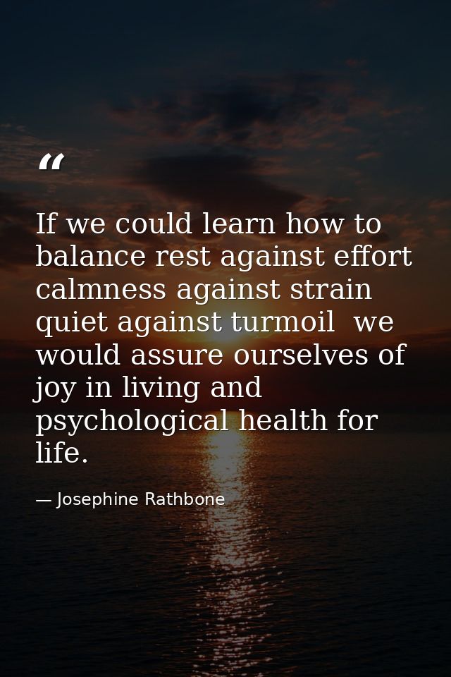 If we could learn how to balance rest against effort  calmness against strain  quiet against turmoil  we would assure ou — Josephine Rathbone