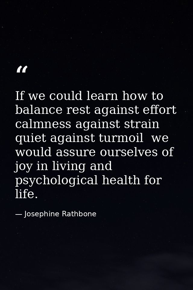 If we could learn how to balance rest against effort  calmness against strain  quiet against turmoil  we would assure ou — Josephine Rathbone