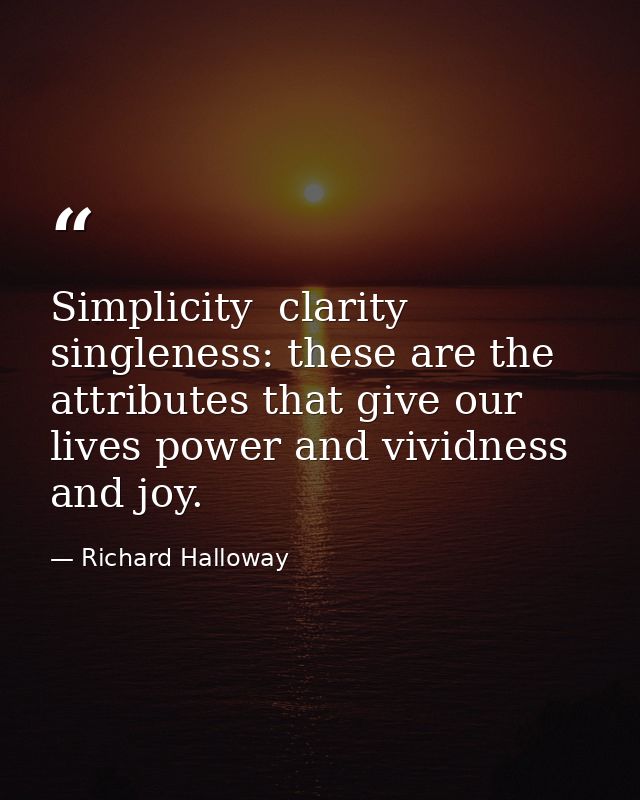 Simplicity  clarity  singleness: these are the attributes that give our lives power and vividness and joy. — Richard Halloway