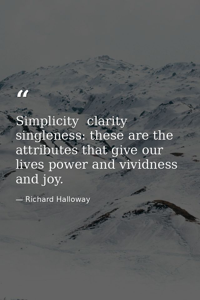 Simplicity  clarity  singleness: these are the attributes that give our lives power and vividness and joy. — Richard Halloway