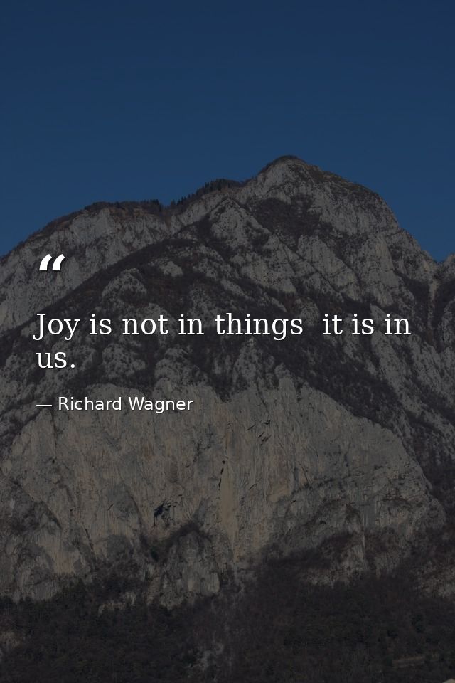 Joy is not in things  it is in us. — Richard Wagner