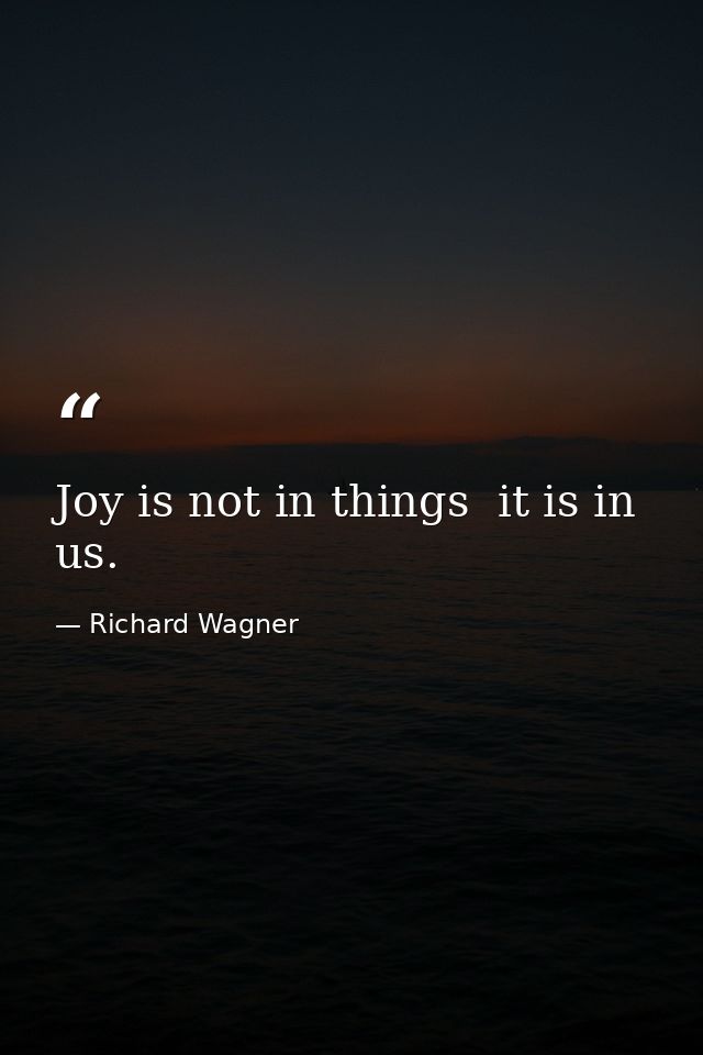 Joy is not in things  it is in us. — Richard Wagner
