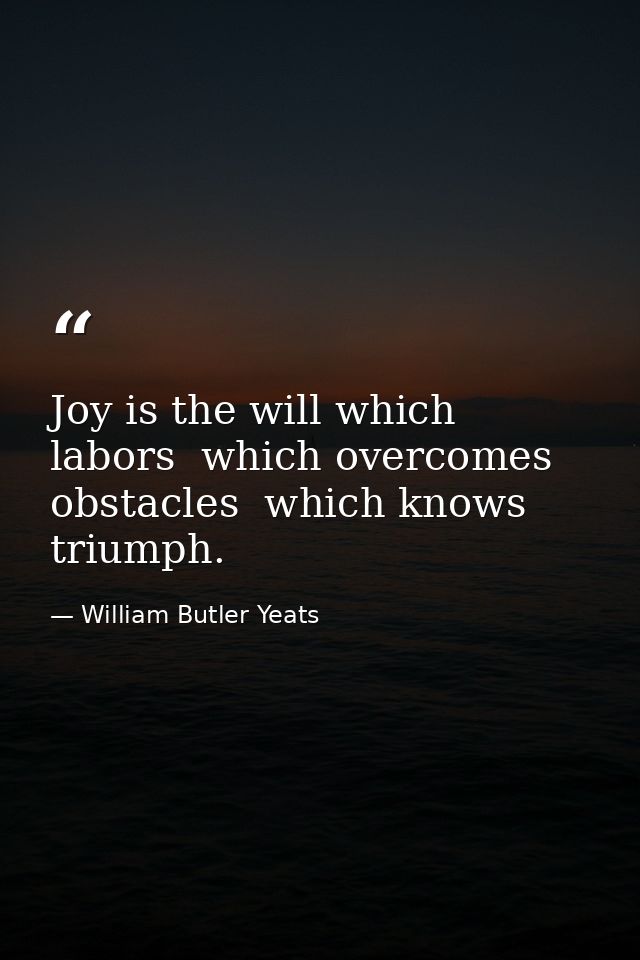 Joy is the will which labors  which overcomes obstacles  which knows triumph. — William Butler Yeats