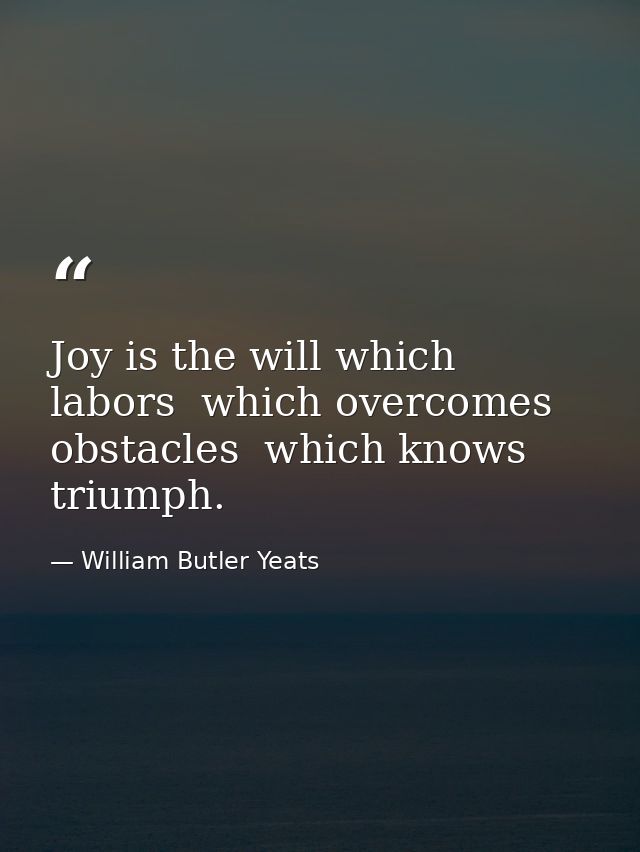 Joy is the will which labors  which overcomes obstacles  which knows triumph. — William Butler Yeats