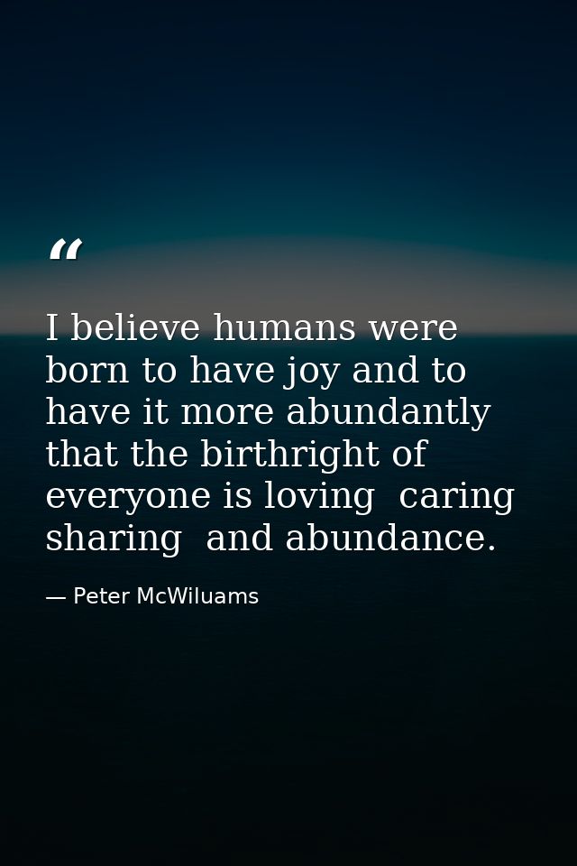 I believe humans were born to have joy and to have it more abundantly  that the birthright of everyone is loving  caring — Peter McWiluams