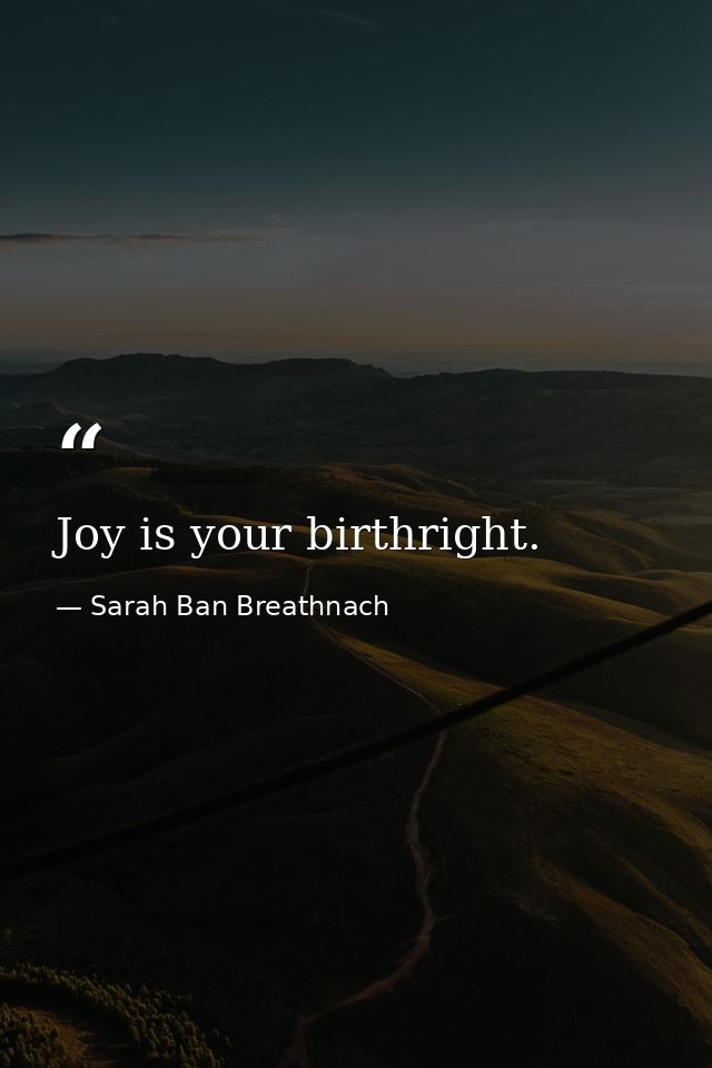 Joy is your birthright. — Sarah Ban Breathnach
