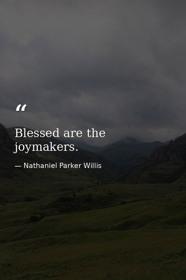 Blessed are the joymakers. — Nathaniel Parker Willis
